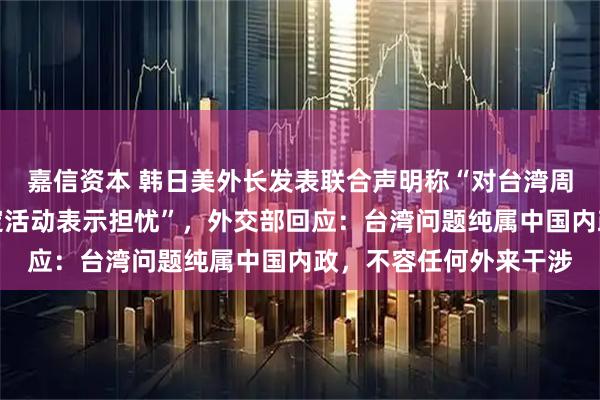 嘉信资本 韩日美外长发表联合声明称“对台湾周边日益频繁的破坏稳定活动表示担忧”，外交部回应：台湾问题纯属中国内政，不容任何外来干涉