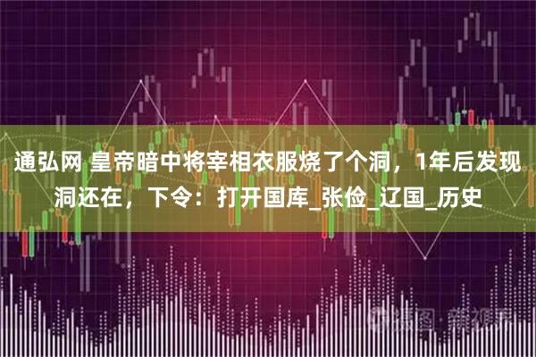 通弘网 皇帝暗中将宰相衣服烧了个洞，1年后发现洞还在，下令：打开国库_张俭_辽国_历史