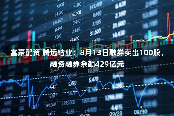 富豪配资 腾远钴业：8月13日融券卖出100股，融资融券余额429亿元
