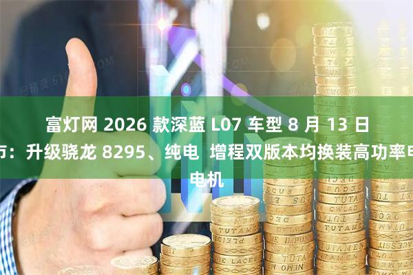 富灯网 2026 款深蓝 L07 车型 8 月 13 日上市：升级骁龙 8295、纯电  增程双版本均换装高功率电机