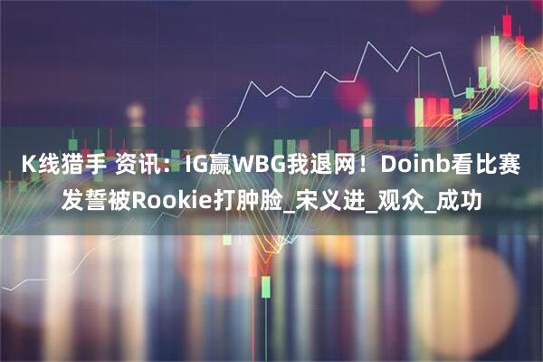 K线猎手 资讯:IG赢WBG我退网!Doinb看比赛发誓被Rookie打肿脸_宋义进_观众_成功