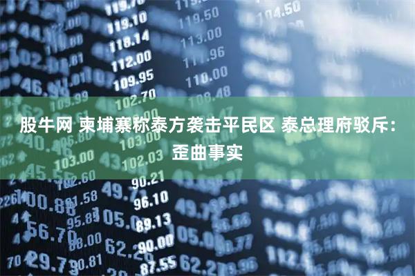 股牛网 柬埔寨称泰方袭击平民区 泰总理府驳斥:歪曲事实