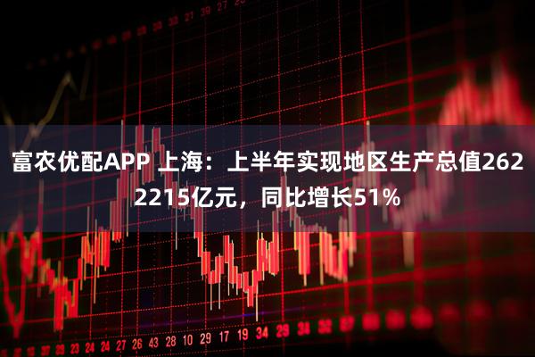 富农优配APP 上海:上半年实现地区生产总值2622215亿元,同比增长51%
