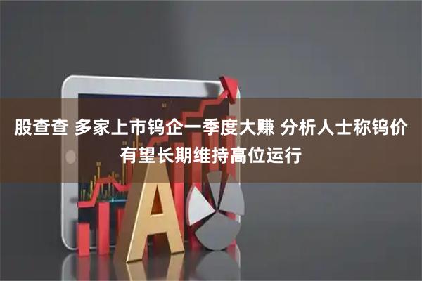 股查查 多家上市钨企一季度大赚 分析人士称钨价有望长期维持高位运行