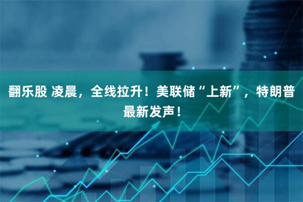 翻乐股 凌晨,全线拉升!美联储“上新”,特朗普最新发声!
