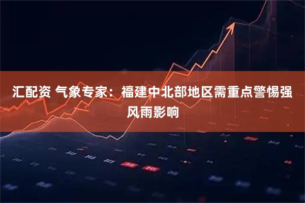 汇配资 气象专家:福建中北部地区需重点警惕强风雨影响