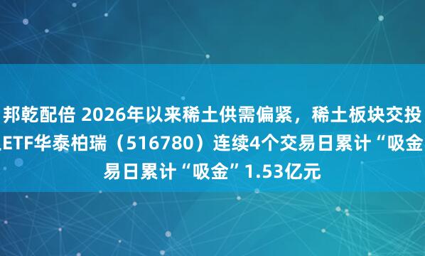 邦乾配倍 2026年以来稀土供需偏紧，稀土板块交投升温！稀土ETF华泰柏瑞（516780）连续4个交易日累计“吸金”1.53亿元