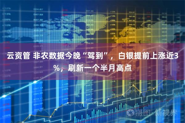 云资管 非农数据今晚“驾到”，白银提前上涨近3%，刷新一个半月高点