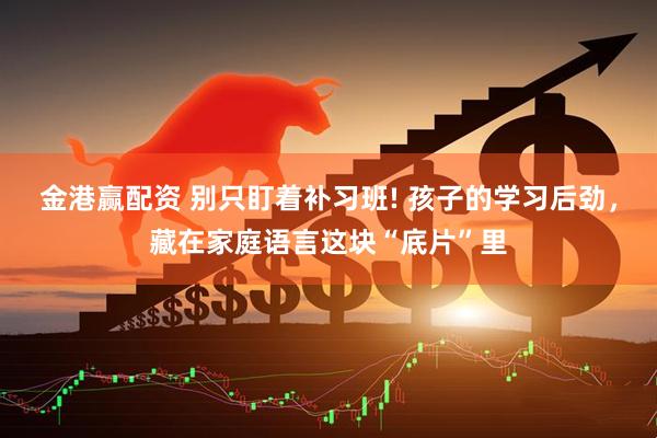 金港赢配资 别只盯着补习班! 孩子的学习后劲，藏在家庭语言这块“底片”里