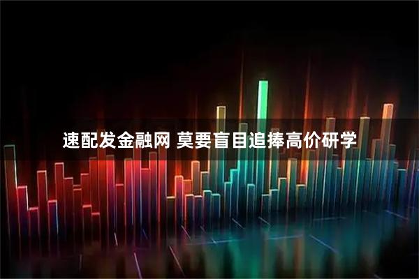 速配发金融网 莫要盲目追捧高价研学